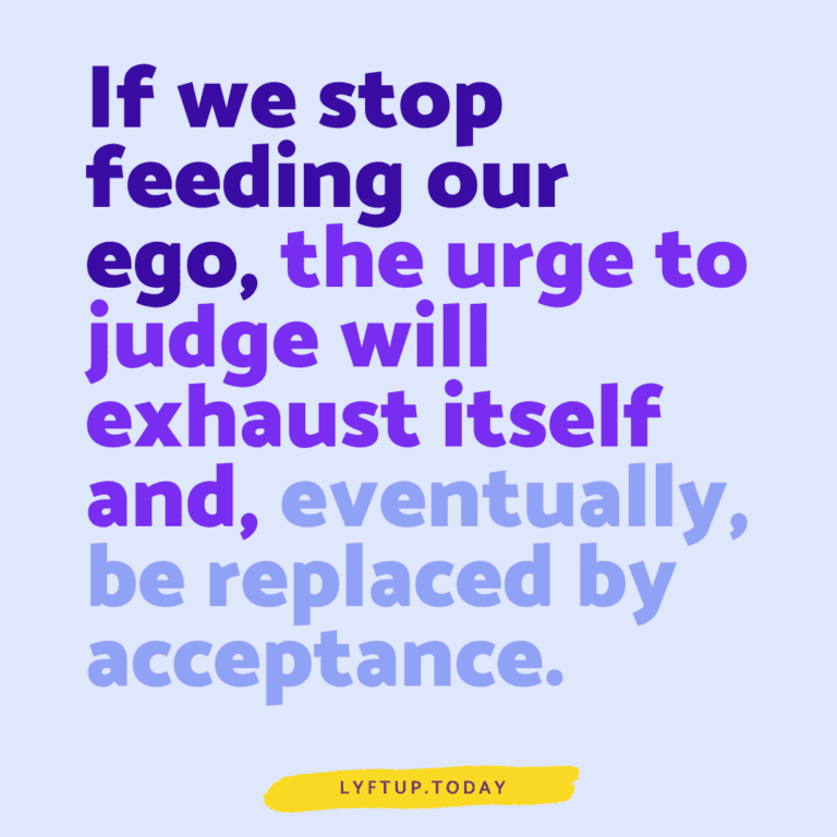 lyftup - If we stop feeding our ego, the urge to judge will exhaust itself and, eventually, be replaced by acceptance.