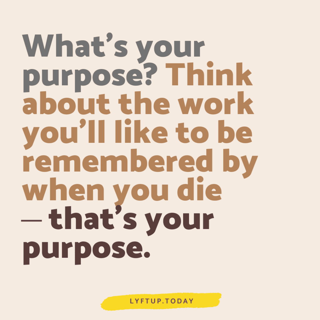 lyftup.today - think about work you'll want to be remembered by - that's your purpose