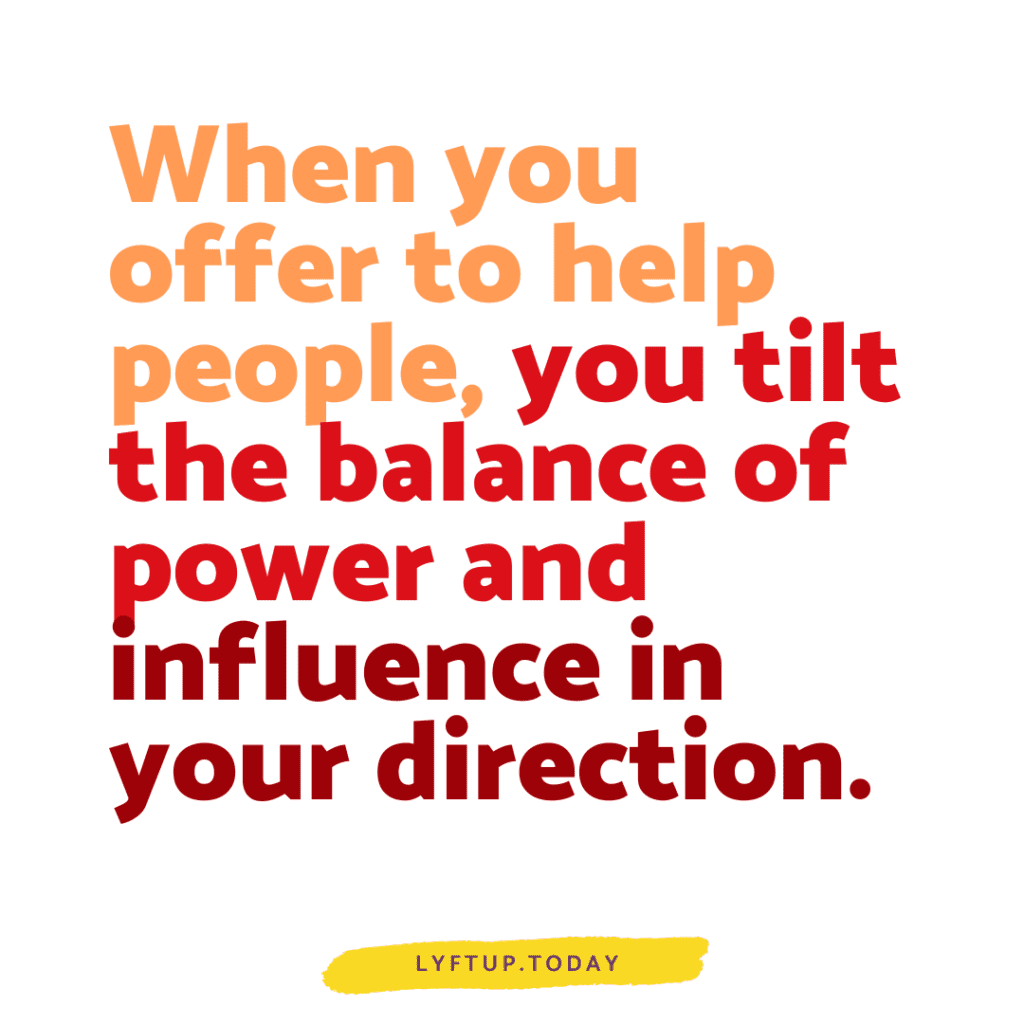 lyftup - When you offer to help people, you tilt the balance of power and influence in your direction.