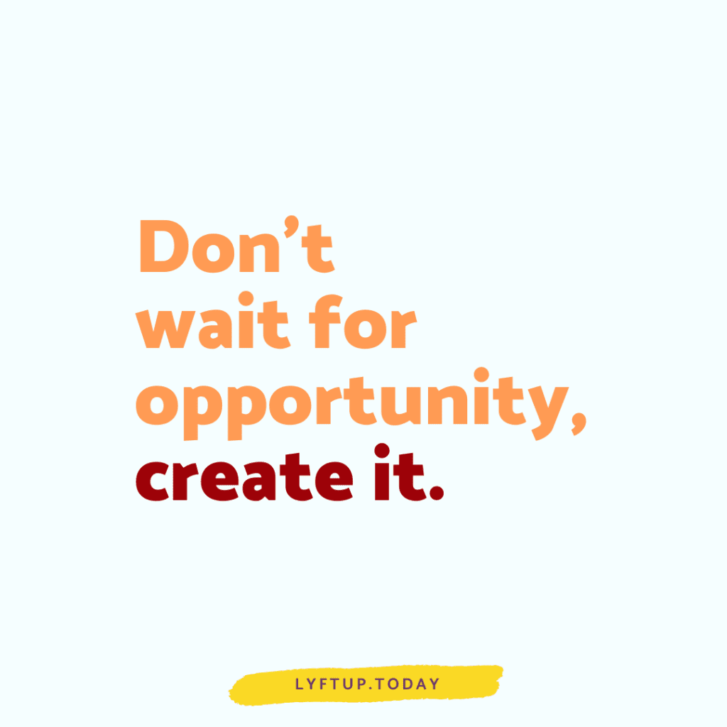 Don't wait for opportunity, create it