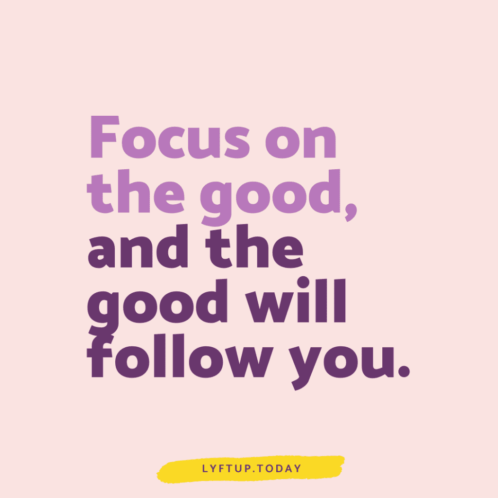 Focus on the good, and the good will follow you